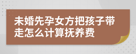 未婚先孕女方把孩子带走怎么计算抚养费