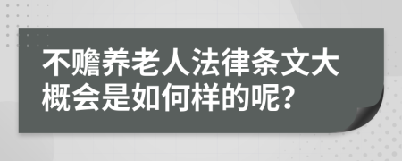 不赡养老人法律条文大概会是如何样的呢？