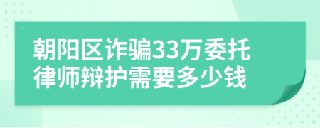 朝阳区诈骗33万委托律师辩护需要多少钱