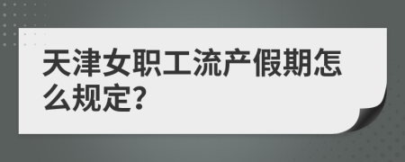 天津女职工流产假期怎么规定？