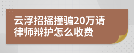 云浮招摇撞骗20万请律师辩护怎么收费