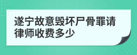 遂宁故意毁坏尸骨罪请律师收费多少