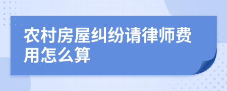 农村房屋纠纷请律师费用怎么算