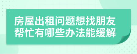 房屋出租问题想找朋友帮忙有哪些办法能缓解