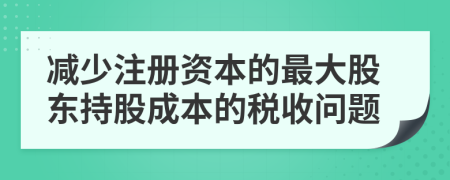 减少注册资本的最大股东持股成本的税收问题