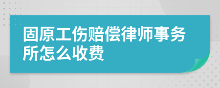 固原工伤赔偿律师事务所怎么收费