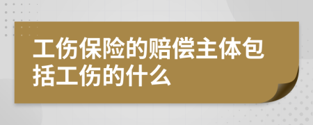 工伤保险的赔偿主体包括工伤的什么