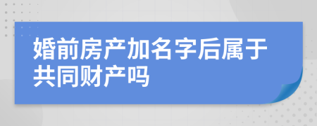 婚前房产加名字后属于共同财产吗