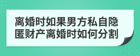 离婚时如果男方私自隐匿财产离婚时如何分割