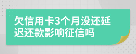 欠信用卡3个月没还延迟还款影响征信吗