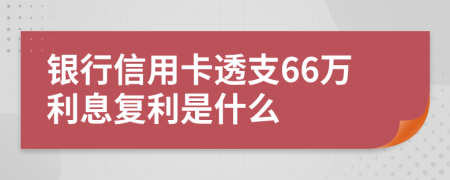 银行信用卡透支66万利息复利是什么