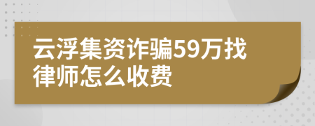 云浮集资诈骗59万找律师怎么收费