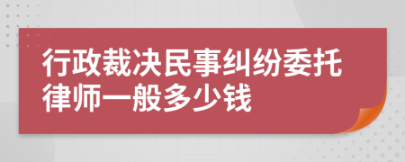 行政裁决民事纠纷委托律师一般多少钱