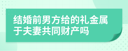 结婚前男方给的礼金属于夫妻共同财产吗