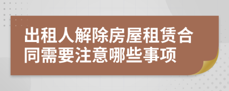 出租人解除房屋租赁合同需要注意哪些事项