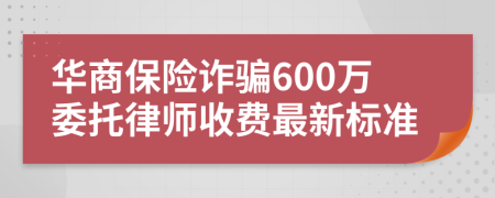 华商保险诈骗600万委托律师收费最新标准