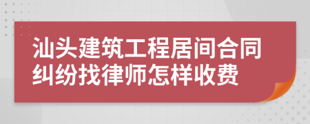 汕头建筑工程居间合同纠纷找律师怎样收费