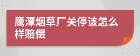 鹰潭烟草厂关停该怎么样赔偿