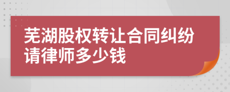 芜湖股权转让合同纠纷请律师多少钱