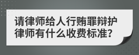 请律师给人行贿罪辩护律师有什么收费标准？