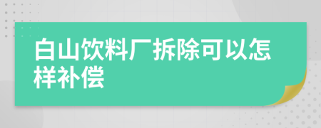 白山饮料厂拆除可以怎样补偿