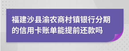 福建沙县渝农商村镇银行分期的信用卡账单能提前还款吗