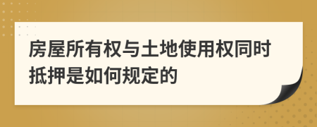 房屋所有权与土地使用权同时抵押是如何规定的