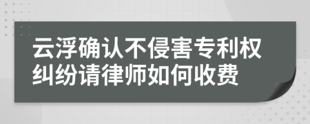 云浮确认不侵害专利权纠纷请律师如何收费
