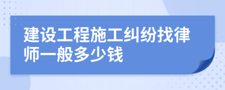 建设工程施工纠纷找律师一般多少钱