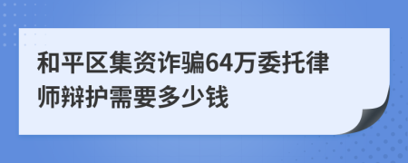 和平区集资诈骗64万委托律师辩护需要多少钱