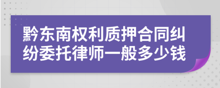 黔东南权利质押合同纠纷委托律师一般多少钱