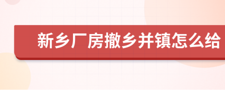 新乡厂房撤乡并镇怎么给