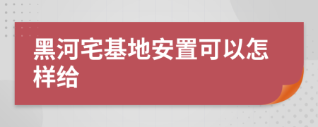 黑河宅基地安置可以怎样给