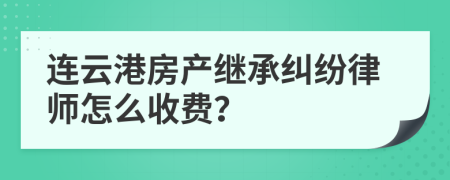 连云港房产继承纠纷律师怎么收费？