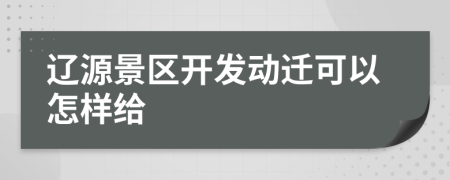 辽源景区开发动迁可以怎样给