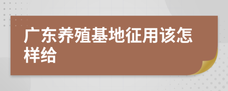 广东养殖基地征用该怎样给