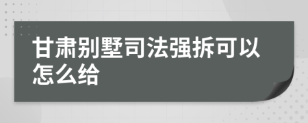 甘肃别墅司法强拆可以怎么给