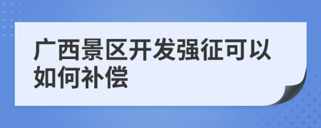 广西景区开发强征可以如何补偿