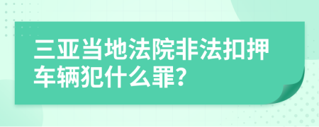 三亚当地法院非法扣押车辆犯什么罪？