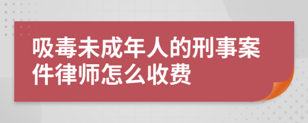 吸毒未成年人的刑事案件律师怎么收费