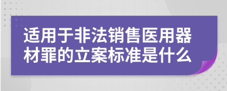 适用于非法销售医用器材罪的立案标准是什么