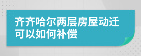 齐齐哈尔两层房屋动迁可以如何补偿