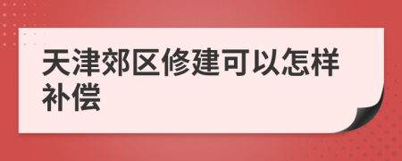 天津郊区修建可以怎样补偿