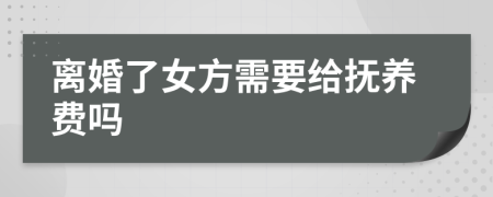 离婚了女方需要给抚养费吗