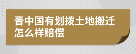 晋中国有划拨土地搬迁怎么样赔偿