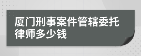 厦门刑事案件管辖委托律师多少钱