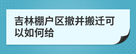 吉林棚户区撤并搬迁可以如何给