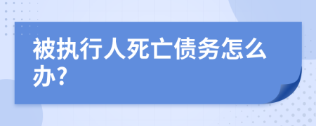 被执行人死亡债务怎么办?