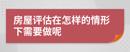 房屋评估在怎样的情形下需要做呢