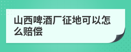 山西啤酒厂征地可以怎么赔偿